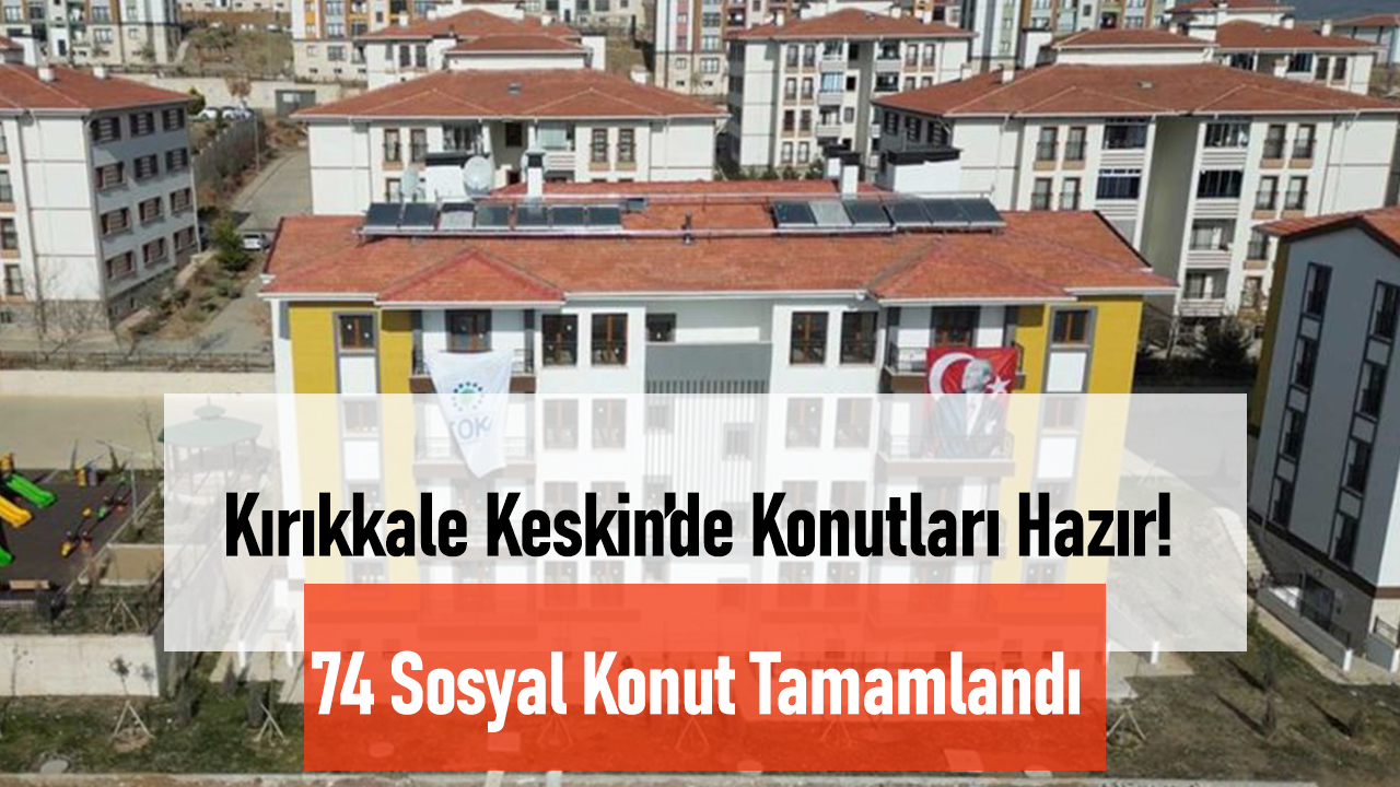TOKİ’nin Kırıkkale Keskin Projesinde 74 Konut Tamamlandı ve Teslime Hazır