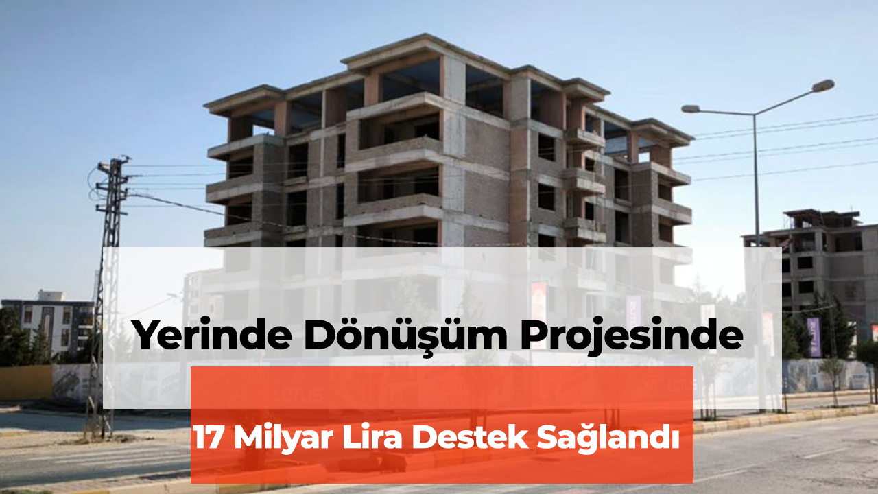 18 İlde Devam Eden Yerinde Dönüşüm Projesinde 17 Milyar Lira Destek Sağlandı