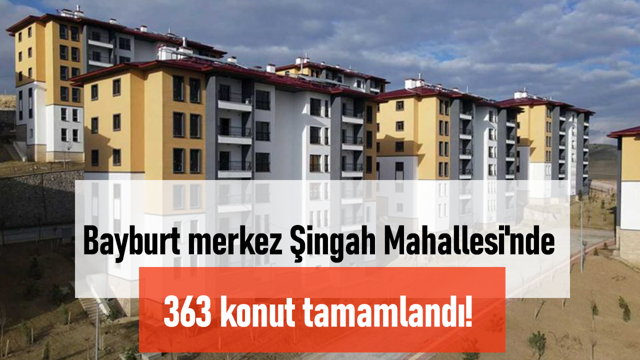 Bayburt Şingah Mahallesi’nde TOKİ’den Depreme Dayanıklı 363 Konut Tamamlandı