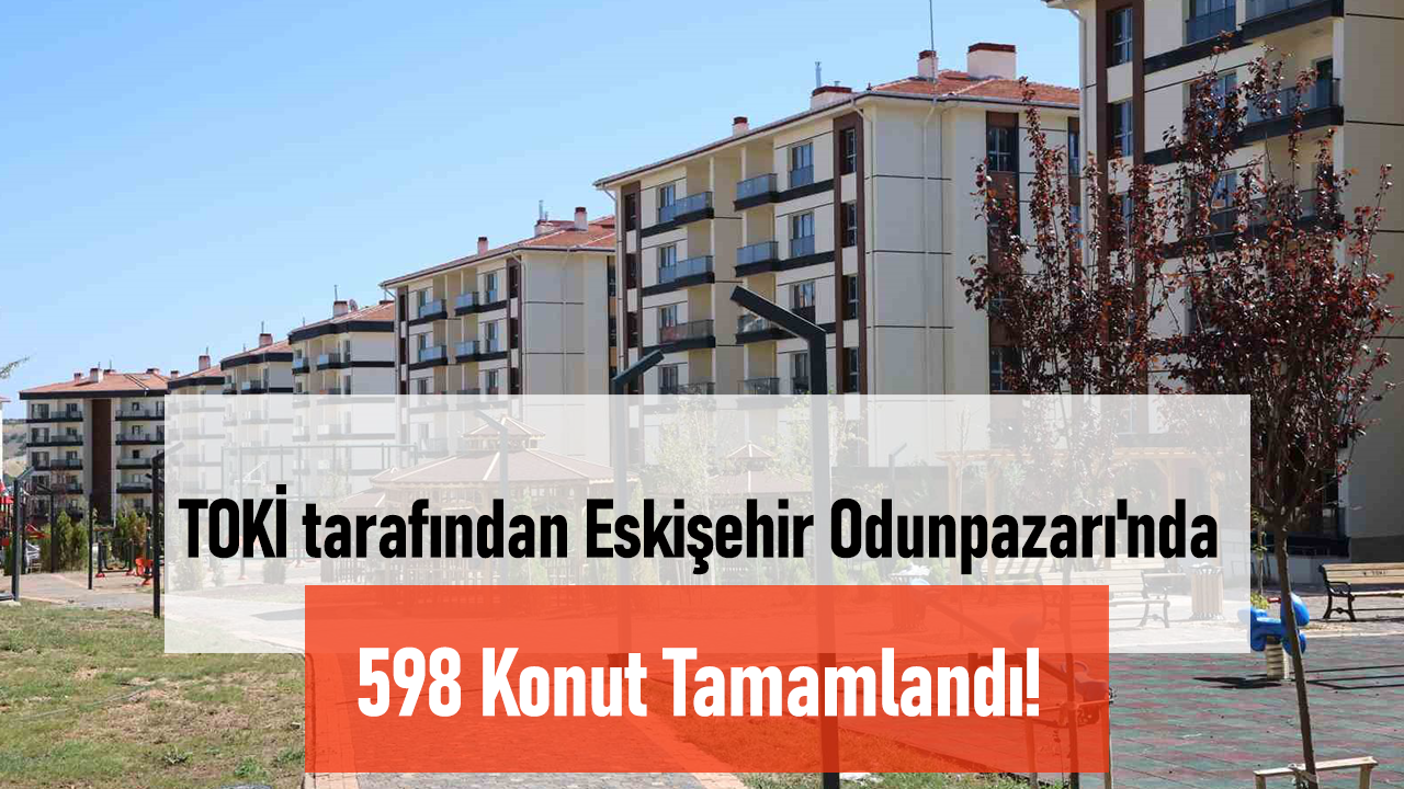 TOKİ Eskişehir Odunpazarı’nda 598 Konutluk Projeyi Tamamladı